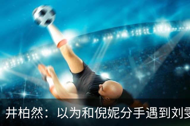井柏然：以为和倪妮分手遇到刘雯，就够幸运了，没想到幸福又升级