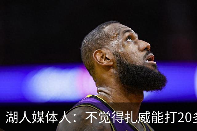 湖人媒体人：不觉得扎威能打20多分钟，但湖人暂时不会进行调整了