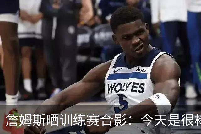 詹姆斯晒训练赛合影：今天是很棒的球局！